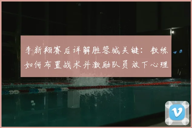 李新翔赛后详解胜蓉城关键:教练如何布置战术并激励队员放下心理包袱