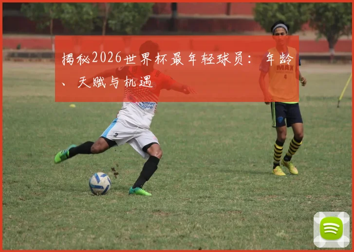 揭秘2026世界杯最年轻球员:年龄、天赋与机遇