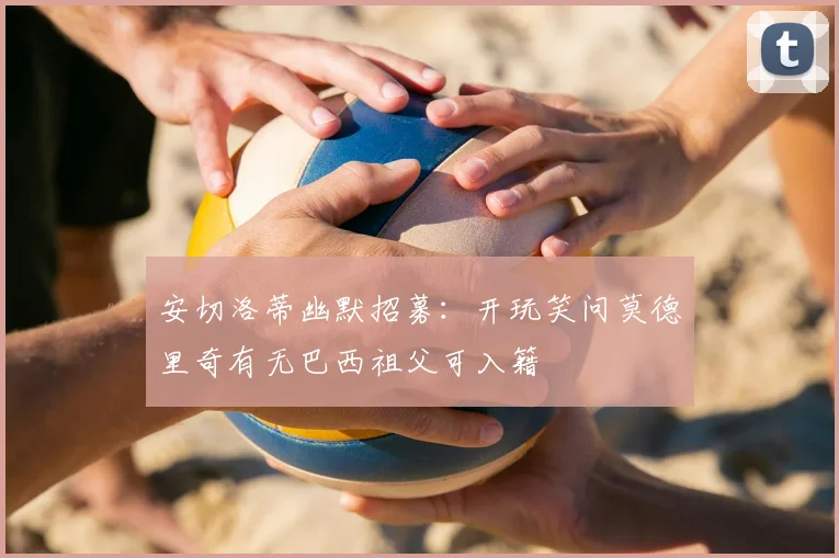 安切洛蒂幽默招募:开玩笑问莫德里奇有无巴西祖父可入籍