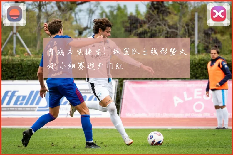 首战力克捷克！韩国队出线形势大好 小组赛迎开门红