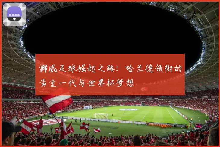挪威足球崛起之路:哈兰德领衔的黄金一代与世界杯梦想