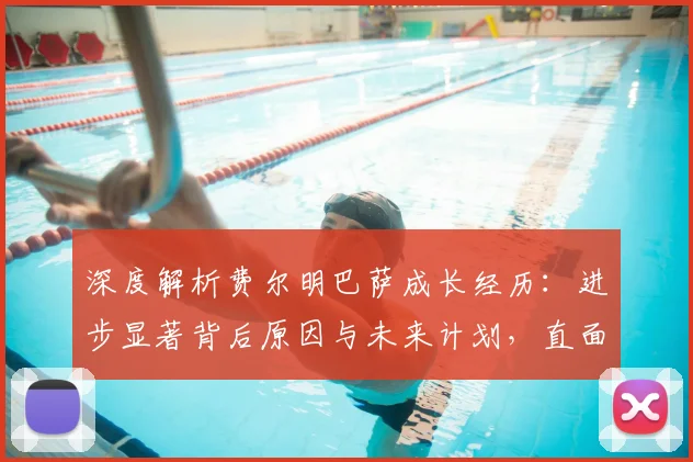 深度解析费尔明巴萨成长经历:进步显著背后原因与未来计划,直面离队传闻