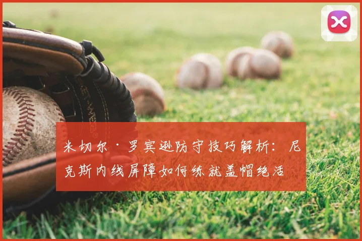 米切尔·罗宾逊防守技巧解析：尼克斯内线屏障如何练就盖帽绝活