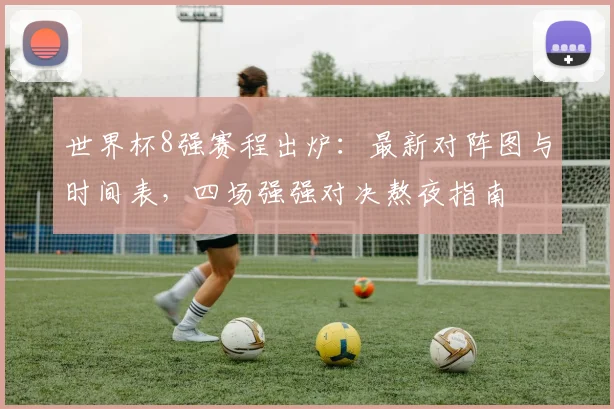 世界杯8强赛程出炉:最新对阵图与时间表,四场强强对决熬夜指南
