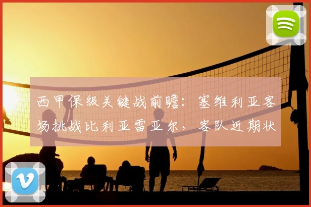 西甲保级关键战前瞻：塞维利亚客场挑战比利亚雷亚尔，客队近期状态能否支撑拿分？