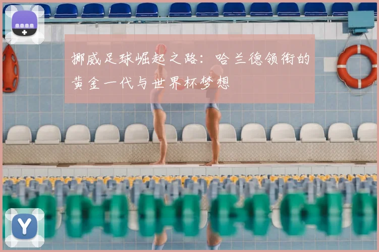 挪威足球崛起之路:哈兰德领衔的黄金一代与世界杯梦想