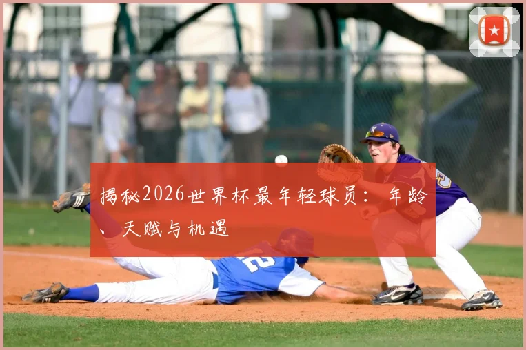 揭秘2026世界杯最年轻球员：年龄、天赋与机遇