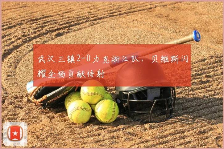 武汉三镇2-0力克浙江队，贝维斯闪耀全场贡献传射