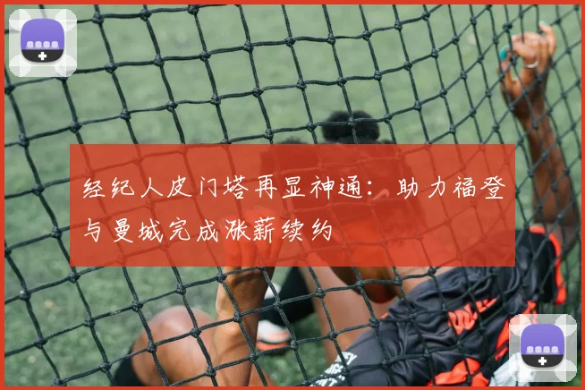 经纪人皮门塔再显神通：助力福登与曼城完成涨薪续约